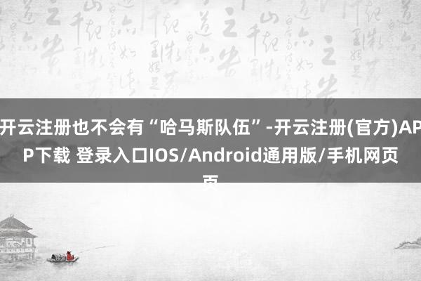 开云注册也不会有“哈马斯队伍”-开云注册(官方)APP下载 登录入口IOS/Android通用版/手机网页