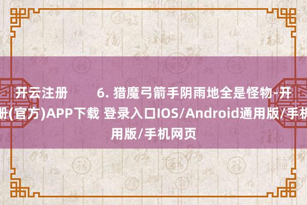 开云注册        6. 猎魔弓箭手阴雨地全是怪物-开云注册(官方)APP下载 登录入口IOS/Android通用版/手机网页