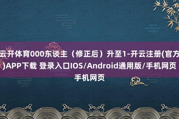 云开体育000东谈主（修正后）升至1-开云注册(官方)APP下载 登录入口IOS/Android通用版/手机网页