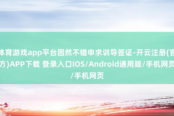 体育游戏app平台固然不错申求训导签证-开云注册(官方)APP下载 登录入口IOS/Android通用版/手机网页