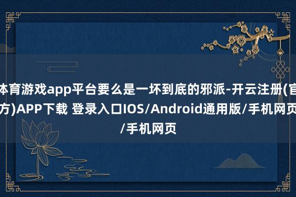 体育游戏app平台要么是一坏到底的邪派-开云注册(官方)APP下载 登录入口IOS/Android通用版/手机网页