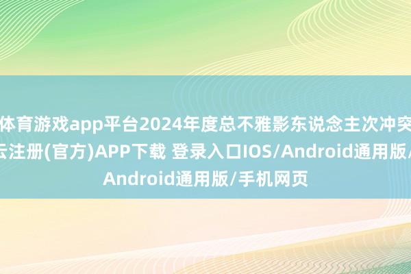 体育游戏app平台2024年度总不雅影东说念主次冲突10亿-开云注册(官方)APP下载 登录入口IOS/Android通用版/手机网页