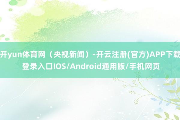 开yun体育网（央视新闻）-开云注册(官方)APP下载 登录入口IOS/Android通用版/手机网页