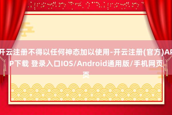 开云注册不得以任何神态加以使用-开云注册(官方)APP下载 登录入口IOS/Android通用版/手机网页