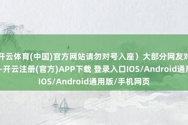 开云体育(中国)官方网站请勿对号入座)大部分网友对王鹤棣的坚决-开云注册(官方)APP下载 登录入口IOS/Android通用版/手机网页