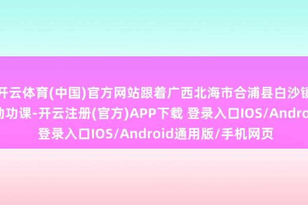 开云体育(中国)官方网站跟着广西北海市合浦县白沙镇施工现场的机械开动功课-开云注册(官方)APP下载 登录入口IOS/Android通用版/手机网页