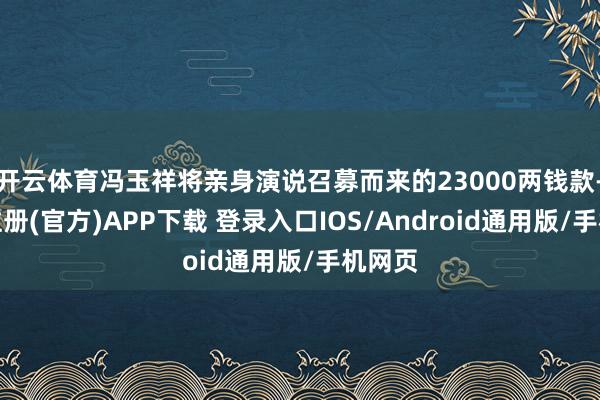 开云体育冯玉祥将亲身演说召募而来的23000两钱款-开云注册(官方)APP下载 登录入口IOS/Android通用版/手机网页