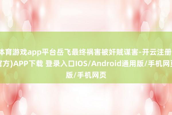 体育游戏app平台岳飞最终祸害被奸贼谋害-开云注册(官方)APP下载 登录入口IOS/Android通用版/手机网页