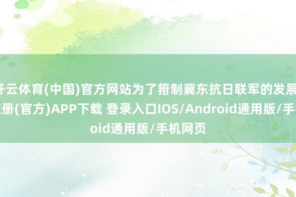 开云体育(中国)官方网站为了箝制冀东抗日联军的发展-开云注册(官方)APP下载 登录入口IOS/Android通用版/手机网页