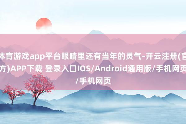 体育游戏app平台眼睛里还有当年的灵气-开云注册(官方)APP下载 登录入口IOS/Android通用版/手机网页