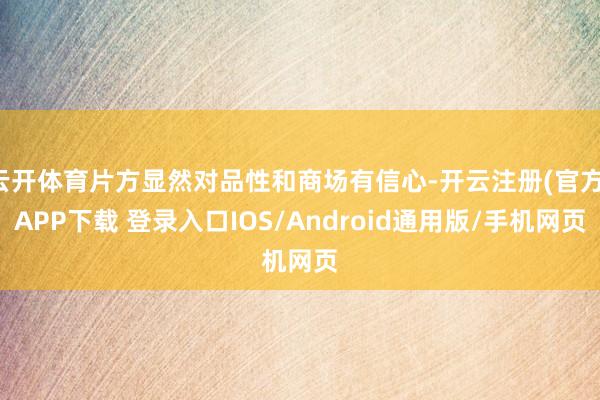 云开体育片方显然对品性和商场有信心-开云注册(官方)APP下载 登录入口IOS/Android通用版/手机网页