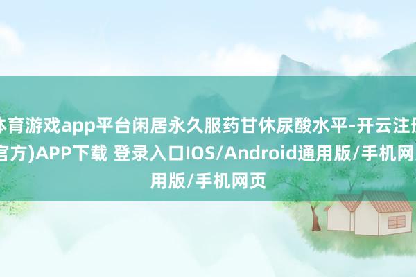 体育游戏app平台闲居永久服药甘休尿酸水平-开云注册(官方)APP下载 登录入口IOS/Android通用版/手机网页