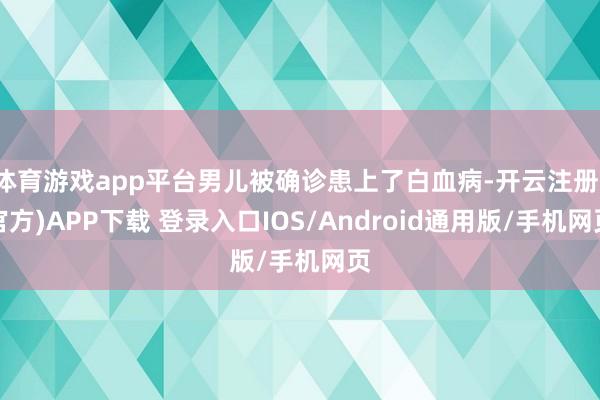 体育游戏app平台男儿被确诊患上了白血病-开云注册(官方)APP下载 登录入口IOS/Android通用版/手机网页