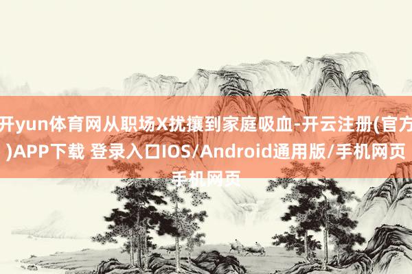 开yun体育网从职场X扰攘到家庭吸血-开云注册(官方)APP下载 登录入口IOS/Android通用版/手机网页