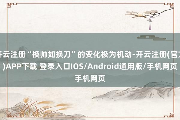 开云注册“换帅如换刀”的变化极为机动-开云注册(官方)APP下载 登录入口IOS/Android通用版/手机网页