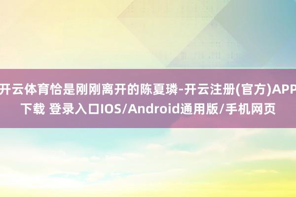 开云体育恰是刚刚离开的陈夏璘-开云注册(官方)APP下载 登录入口IOS/Android通用版/手机网页