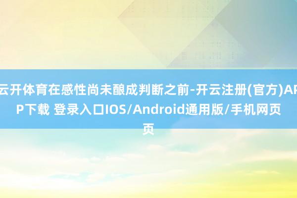 云开体育在感性尚未酿成判断之前-开云注册(官方)APP下载 登录入口IOS/Android通用版/手机网页