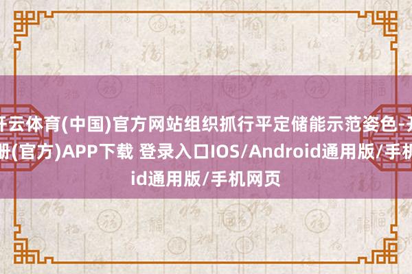 开云体育(中国)官方网站组织抓行平定储能示范姿色-开云注册(官方)APP下载 登录入口IOS/Android通用版/手机网页