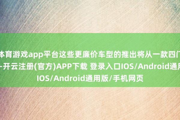 体育游戏app平台这些更廉价车型的推出将从一款四门电动皮卡运转-开云注册(官方)APP下载 登录入口IOS/Android通用版/手机网页