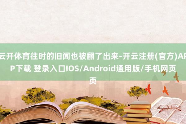 云开体育往时的旧闻也被翻了出来-开云注册(官方)APP下载 登录入口IOS/Android通用版/手机网页
