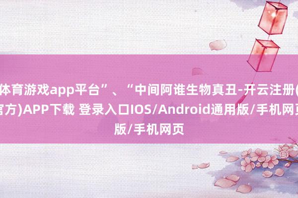 体育游戏app平台”、“中间阿谁生物真丑-开云注册(官方)APP下载 登录入口IOS/Android通用版/手机网页