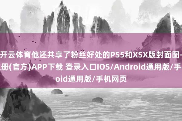 开云体育他还共享了粉丝好处的PS5和XSX版封面图-开云注册(官方)APP下载 登录入口IOS/Android通用版/手机网页