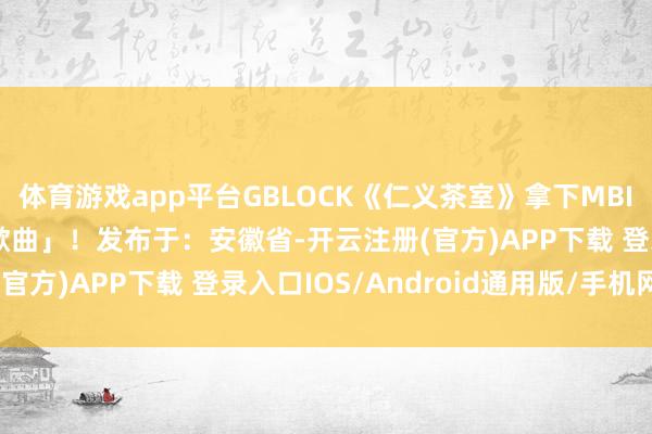 体育游戏app平台GBLOCK《仁义茶室》拿下MBIA 「2025年度说唱歌曲」！发布于：安徽省-开云注册(官方)APP下载 登录入口IOS/Android通用版/手机网页