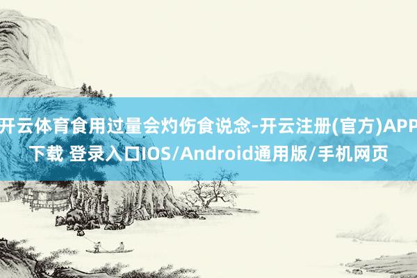开云体育食用过量会灼伤食说念-开云注册(官方)APP下载 登录入口IOS/Android通用版/手机网页