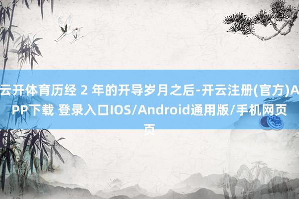 云开体育历经 2 年的开导岁月之后-开云注册(官方)APP下载 登录入口IOS/Android通用版/手机网页