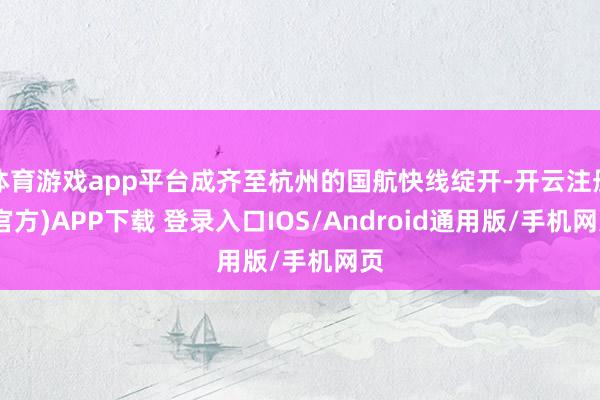 体育游戏app平台成齐至杭州的国航快线绽开-开云注册(官方)APP下载 登录入口IOS/Android通用版/手机网页
