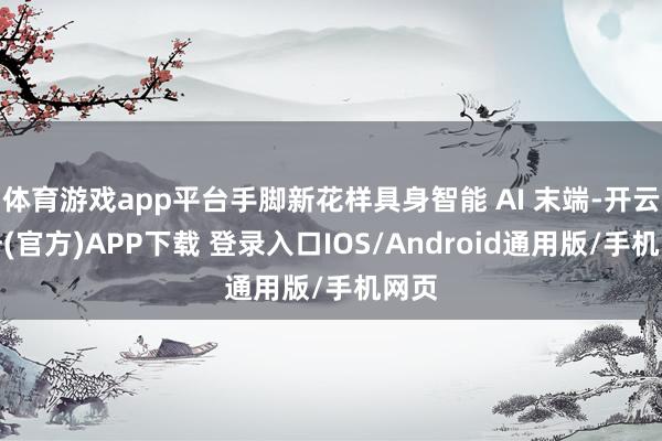 体育游戏app平台手脚新花样具身智能 AI 末端-开云注册(官方)APP下载 登录入口IOS/Android通用版/手机网页