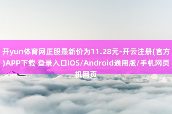 开yun体育网正股最新价为11.28元-开云注册(官方)APP下载 登录入口IOS/Android通用版/手机网页