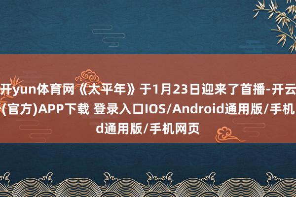 开yun体育网《太平年》于1月23日迎来了首播-开云注册(官方)APP下载 登录入口IOS/Android通用版/手机网页