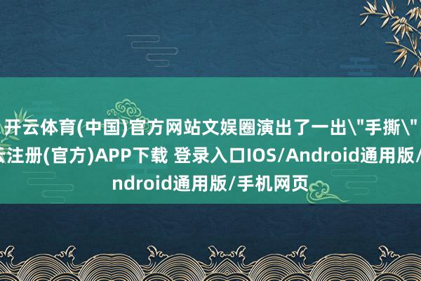 开云体育(中国)官方网站文娱圈演出了一出