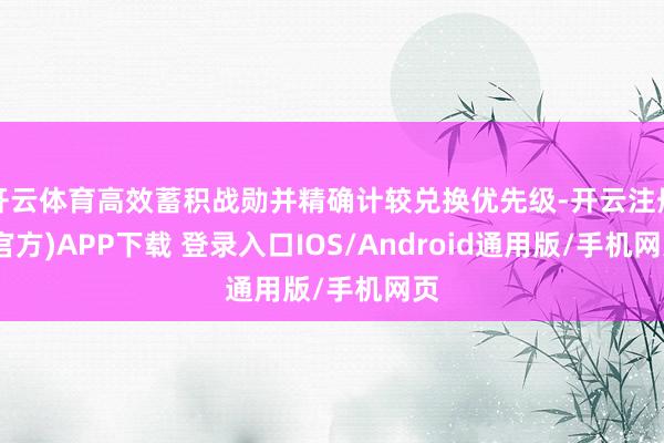 开云体育高效蓄积战勋并精确计较兑换优先级-开云注册(官方)APP下载 登录入口IOS/Android通用版/手机网页