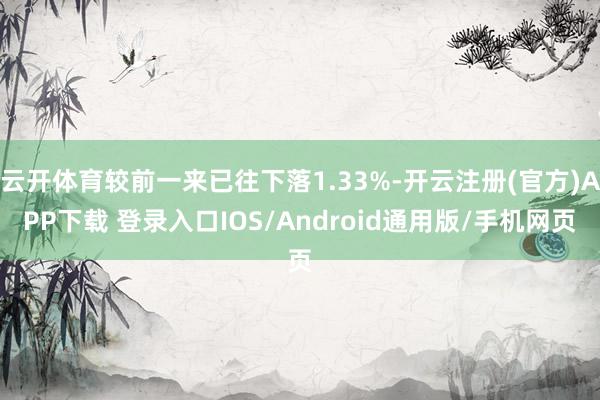 云开体育较前一来已往下落1.33%-开云注册(官方)APP下载 登录入口IOS/Android通用版/手机网页