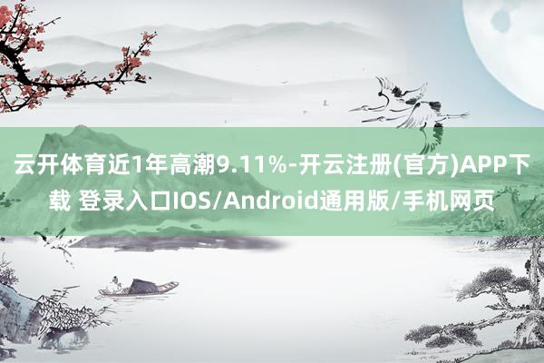 云开体育近1年高潮9.11%-开云注册(官方)APP下载 登录入口IOS/Android通用版/手机网页