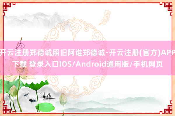 开云注册郑德诚照旧阿谁郑德诚-开云注册(官方)APP下载 登录入口IOS/Android通用版/手机网页