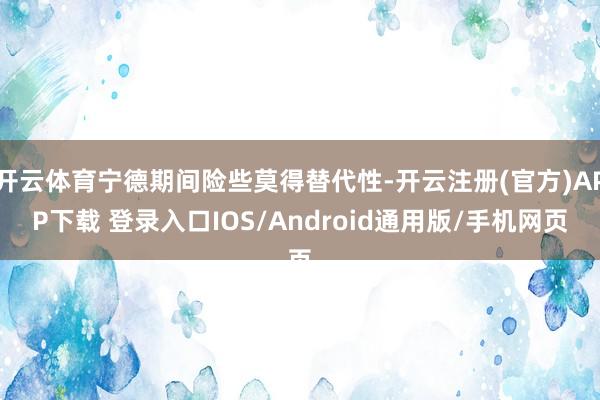 开云体育宁德期间险些莫得替代性-开云注册(官方)APP下载 登录入口IOS/Android通用版/手机网页