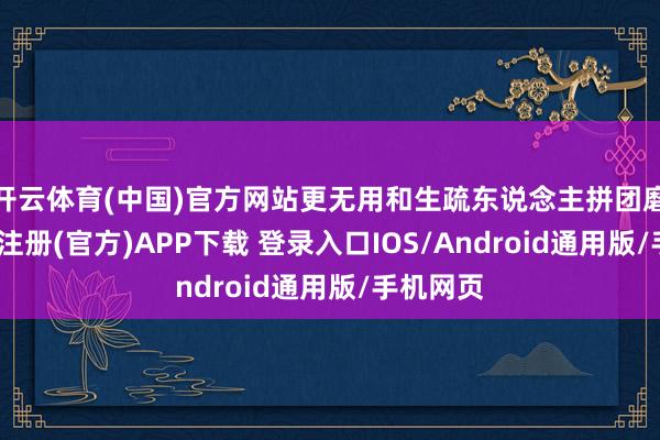 开云体育(中国)官方网站更无用和生疏东说念主拼团磨合-开云注册(官方)APP下载 登录入口IOS/Android通用版/手机网页