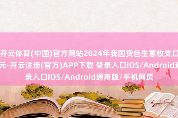开云体育(中国)官方网站2024年我国货色生意收支口总值43.85万亿元-开云注册(官方)APP下载 登录入口IOS/Android通用版/手机网页