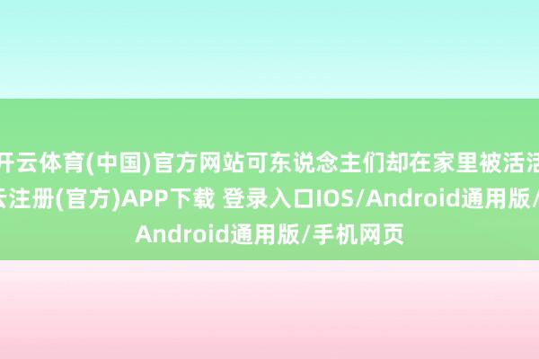 开云体育(中国)官方网站可东说念主们却在家里被活活烧死-开云注册(官方)APP下载 登录入口IOS/Android通用版/手机网页