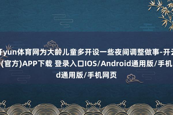 开yun体育网为大龄儿童多开设一些夜间调整做事-开云注册(官方)APP下载 登录入口IOS/Android通用版/手机网页