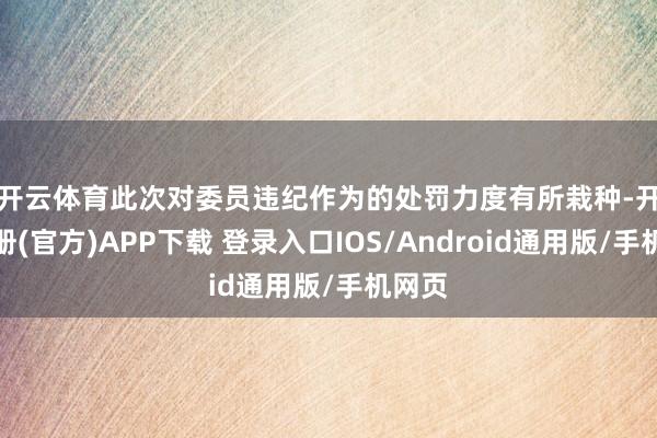 开云体育　　此次对委员违纪作为的处罚力度有所栽种-开云注册(官方)APP下载 登录入口IOS/Android通用版/手机网页