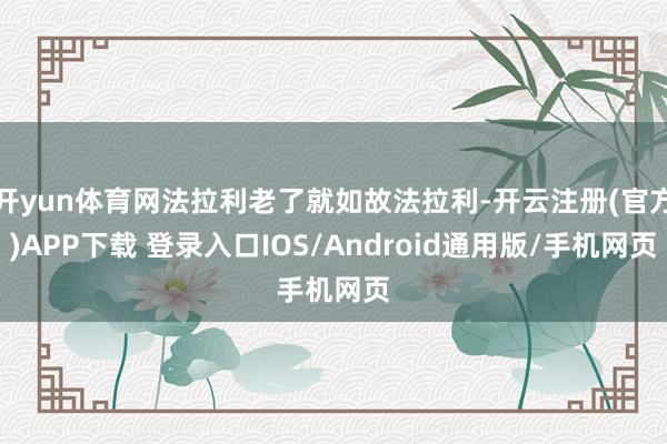 开yun体育网法拉利老了就如故法拉利-开云注册(官方)APP下载 登录入口IOS/Android通用版/手机网页