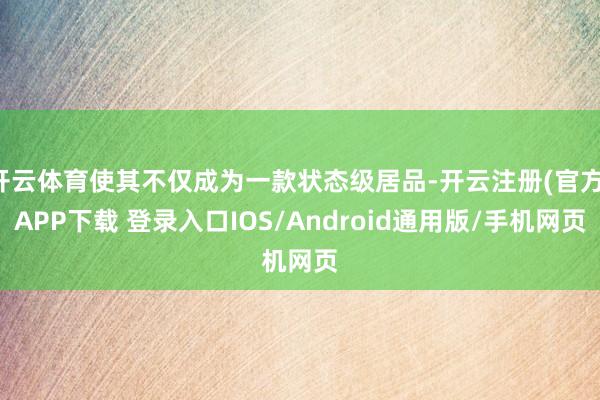 开云体育使其不仅成为一款状态级居品-开云注册(官方)APP下载 登录入口IOS/Android通用版/手机网页