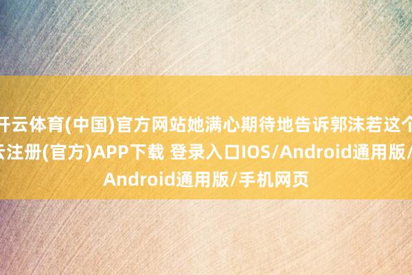 开云体育(中国)官方网站她满心期待地告诉郭沫若这个音讯-开云注册(官方)APP下载 登录入口IOS/Android通用版/手机网页