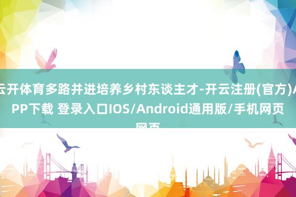 云开体育多路并进培养乡村东谈主才-开云注册(官方)APP下载 登录入口IOS/Android通用版/手机网页