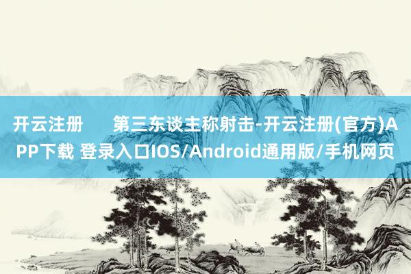 开云注册      第三东谈主称射击-开云注册(官方)APP下载 登录入口IOS/Android通用版/手机网页