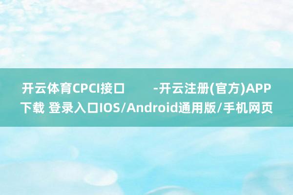 开云体育CPCI接口        -开云注册(官方)APP下载 登录入口IOS/Android通用版/手机网页